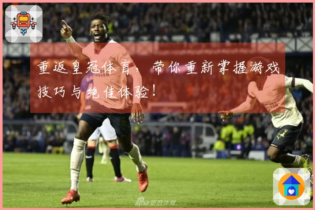 重返皇冠体育，带你重新掌握游戏技巧与绝佳体验！