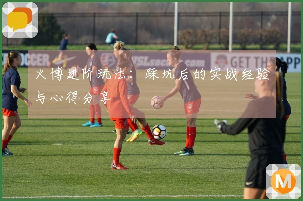 火博进阶玩法：踩坑后的实战经验与心得分享