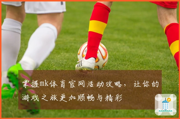 掌握mk体育官网活动攻略，让你的游戏之旅更加顺畅与精彩
